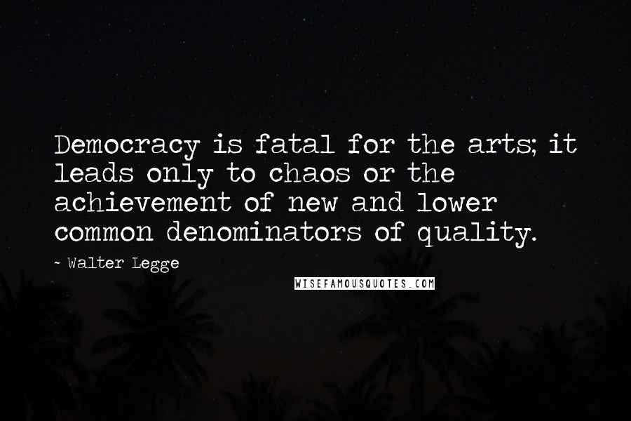 Walter Legge Quotes: Democracy is fatal for the arts; it leads only to chaos or the achievement of new and lower common denominators of quality.