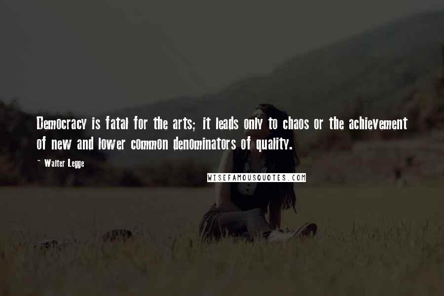 Walter Legge Quotes: Democracy is fatal for the arts; it leads only to chaos or the achievement of new and lower common denominators of quality.