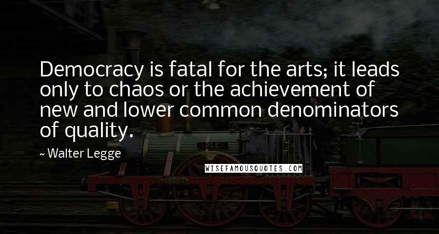 Walter Legge Quotes: Democracy is fatal for the arts; it leads only to chaos or the achievement of new and lower common denominators of quality.