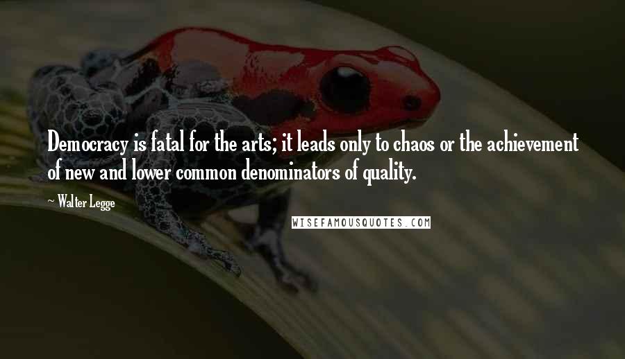 Walter Legge Quotes: Democracy is fatal for the arts; it leads only to chaos or the achievement of new and lower common denominators of quality.