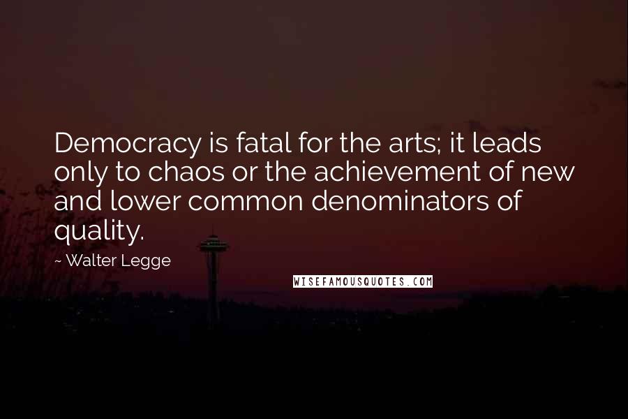 Walter Legge Quotes: Democracy is fatal for the arts; it leads only to chaos or the achievement of new and lower common denominators of quality.