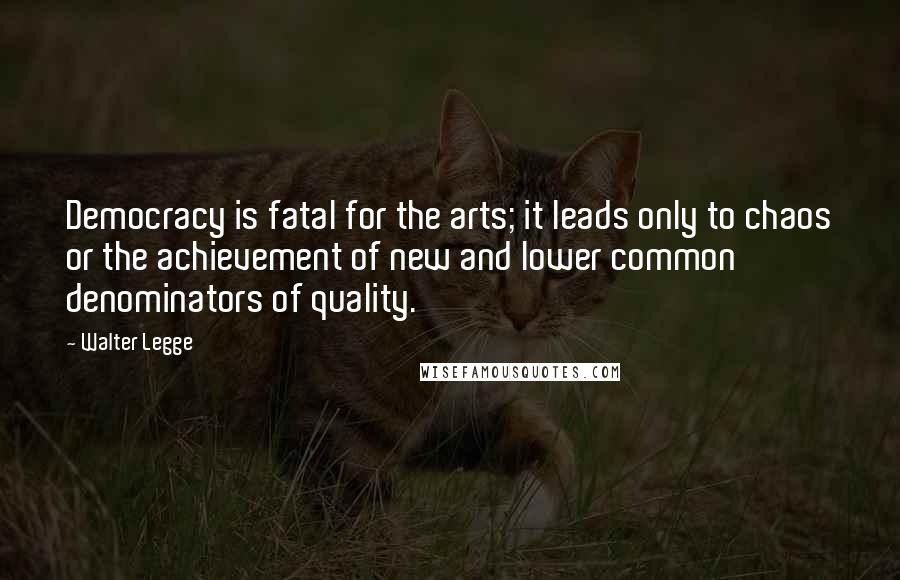 Walter Legge Quotes: Democracy is fatal for the arts; it leads only to chaos or the achievement of new and lower common denominators of quality.
