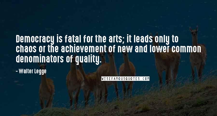 Walter Legge Quotes: Democracy is fatal for the arts; it leads only to chaos or the achievement of new and lower common denominators of quality.
