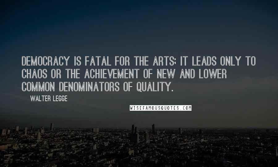 Walter Legge Quotes: Democracy is fatal for the arts; it leads only to chaos or the achievement of new and lower common denominators of quality.
