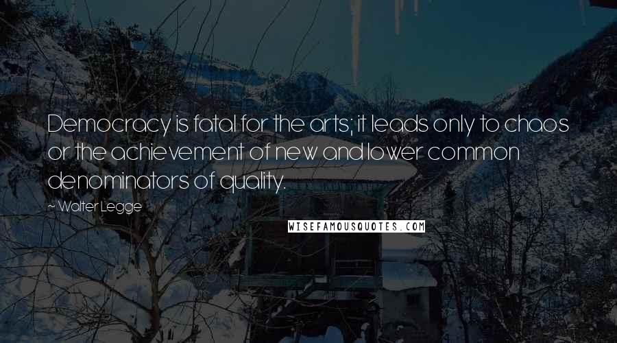 Walter Legge Quotes: Democracy is fatal for the arts; it leads only to chaos or the achievement of new and lower common denominators of quality.