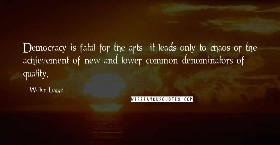 Walter Legge Quotes: Democracy is fatal for the arts; it leads only to chaos or the achievement of new and lower common denominators of quality.