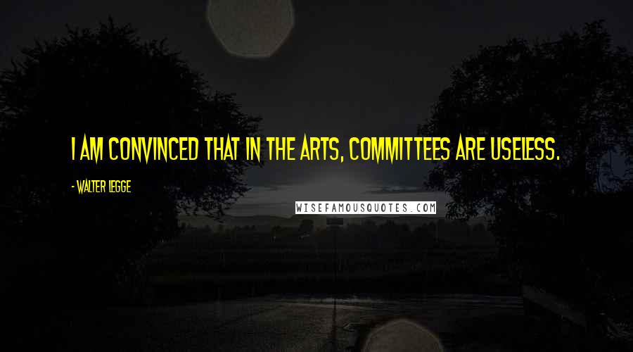 Walter Legge Quotes: I am convinced that in the arts, committees are useless.