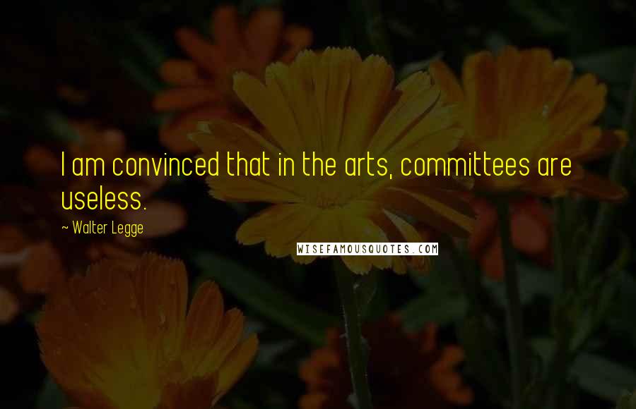 Walter Legge Quotes: I am convinced that in the arts, committees are useless.