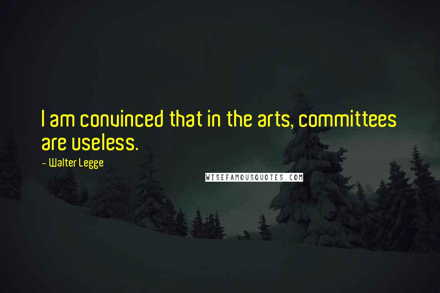 Walter Legge Quotes: I am convinced that in the arts, committees are useless.