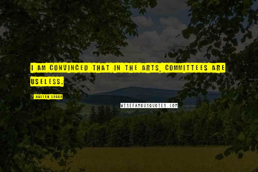 Walter Legge Quotes: I am convinced that in the arts, committees are useless.