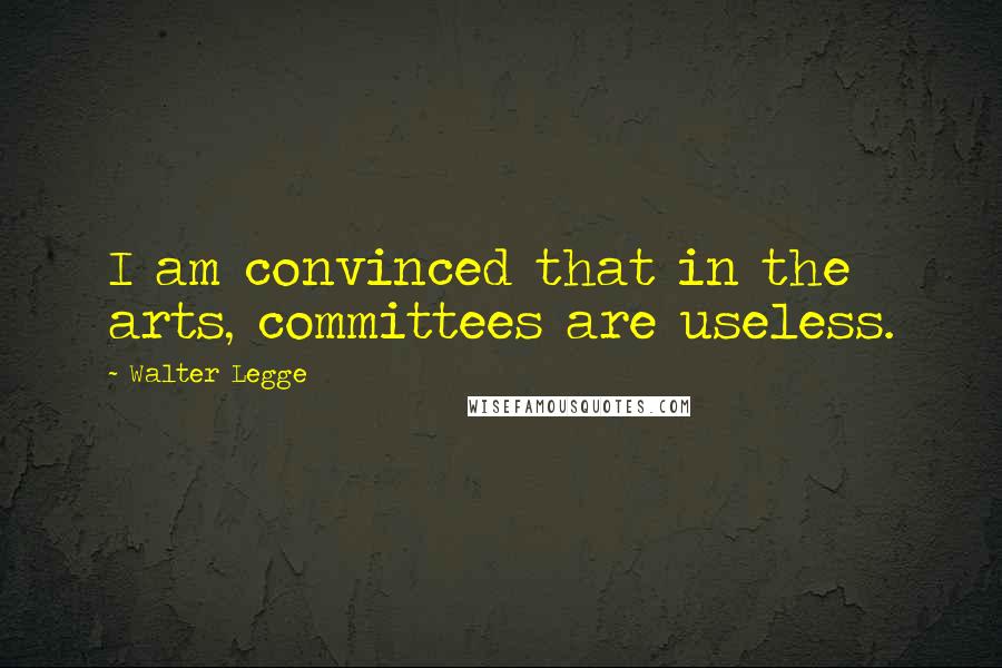 Walter Legge Quotes: I am convinced that in the arts, committees are useless.