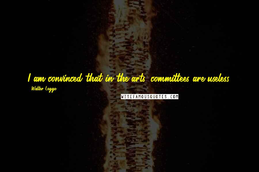 Walter Legge Quotes: I am convinced that in the arts, committees are useless.