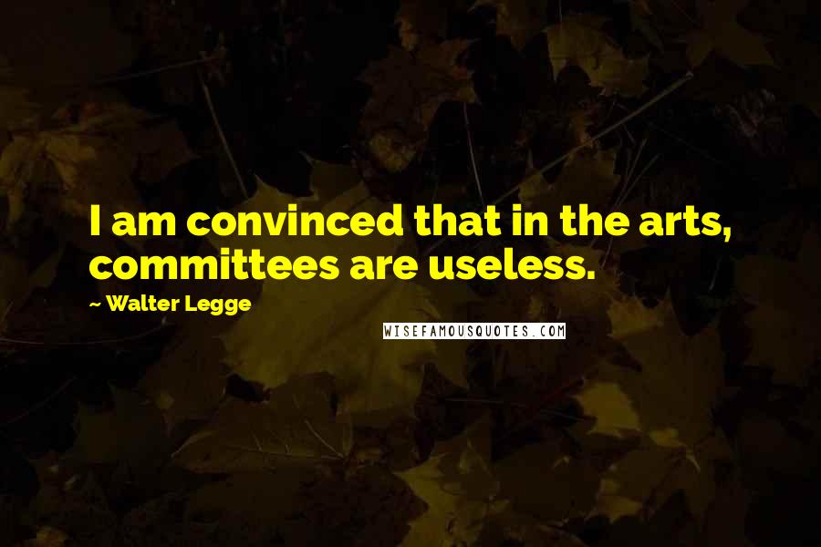 Walter Legge Quotes: I am convinced that in the arts, committees are useless.