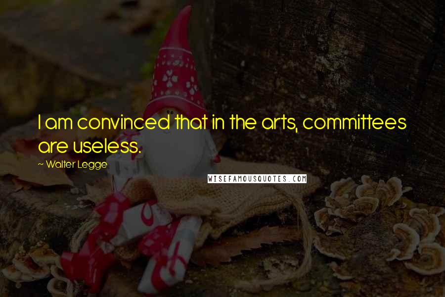 Walter Legge Quotes: I am convinced that in the arts, committees are useless.