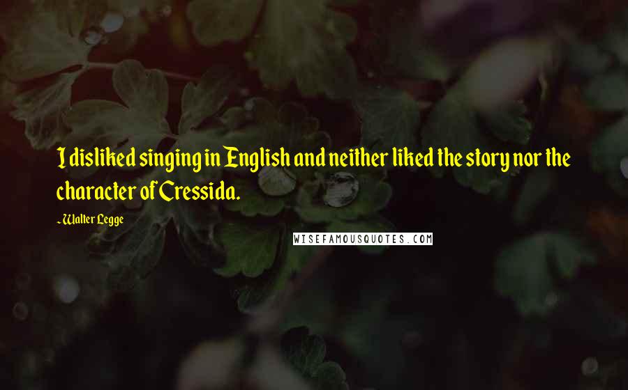 Walter Legge Quotes: I disliked singing in English and neither liked the story nor the character of Cressida.