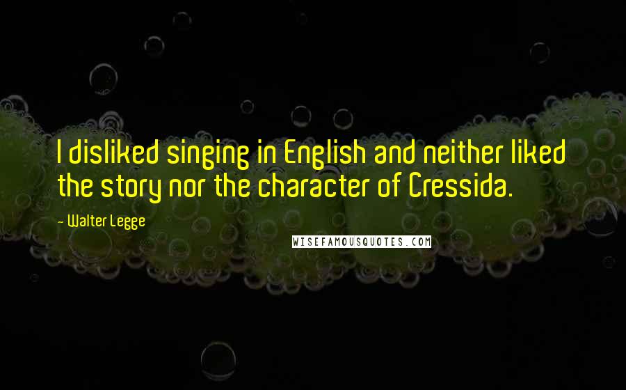 Walter Legge Quotes: I disliked singing in English and neither liked the story nor the character of Cressida.