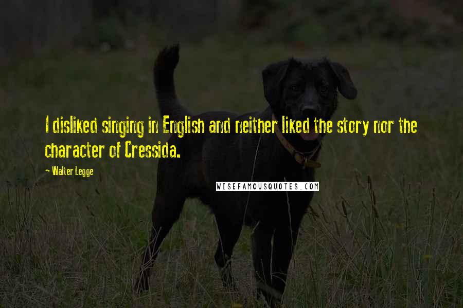 Walter Legge Quotes: I disliked singing in English and neither liked the story nor the character of Cressida.