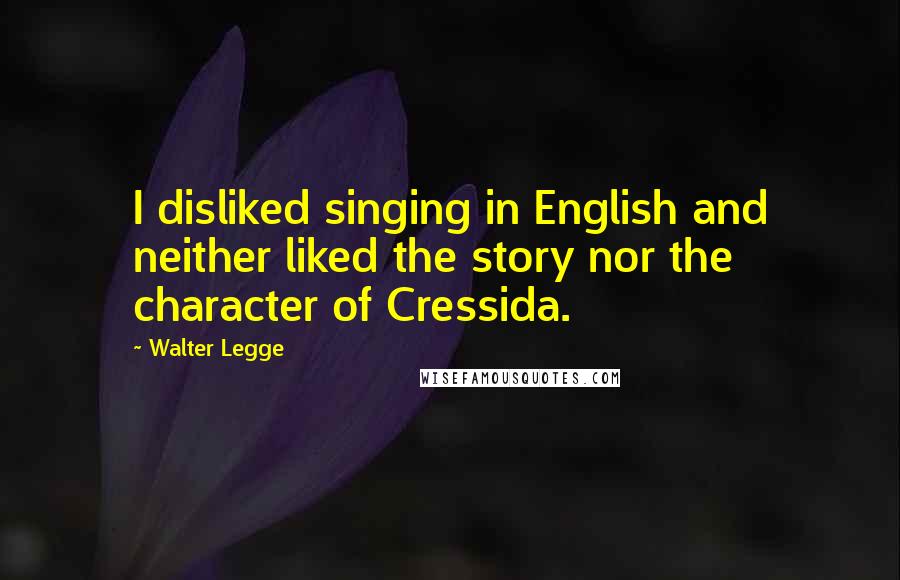 Walter Legge Quotes: I disliked singing in English and neither liked the story nor the character of Cressida.