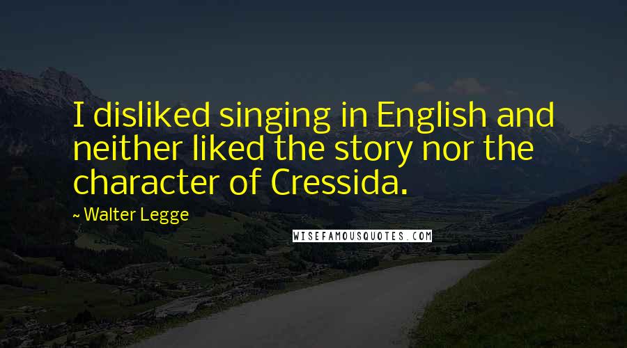 Walter Legge Quotes: I disliked singing in English and neither liked the story nor the character of Cressida.