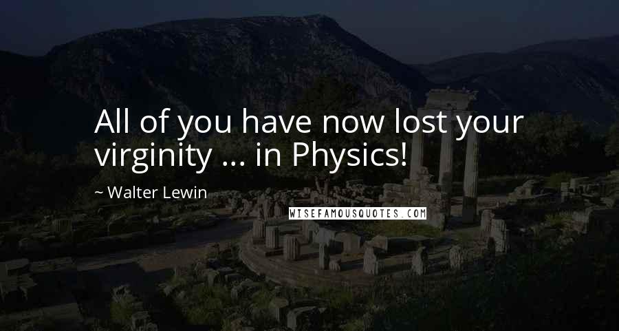 Walter Lewin Quotes: All of you have now lost your virginity ... in Physics!