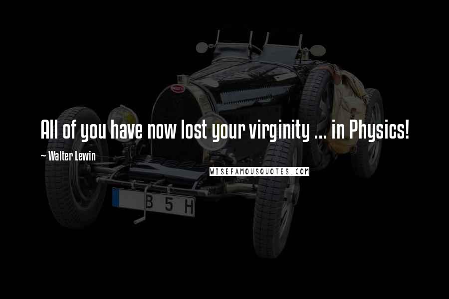 Walter Lewin Quotes: All of you have now lost your virginity ... in Physics!