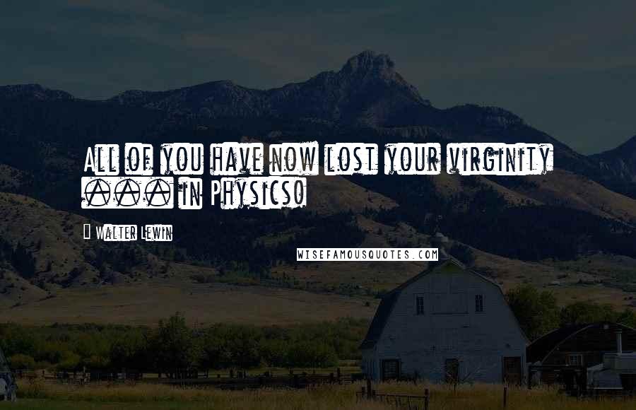 Walter Lewin Quotes: All of you have now lost your virginity ... in Physics!