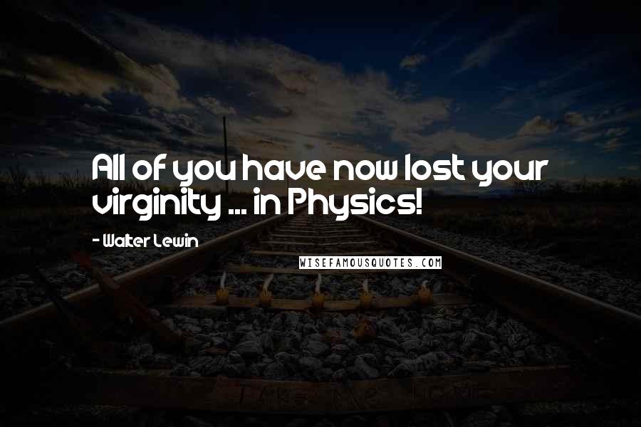 Walter Lewin Quotes: All of you have now lost your virginity ... in Physics!