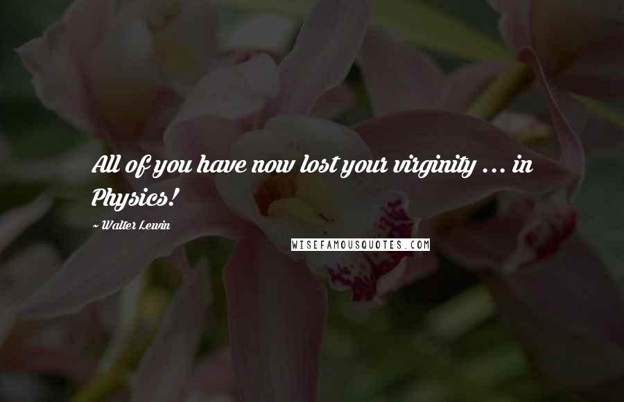 Walter Lewin Quotes: All of you have now lost your virginity ... in Physics!