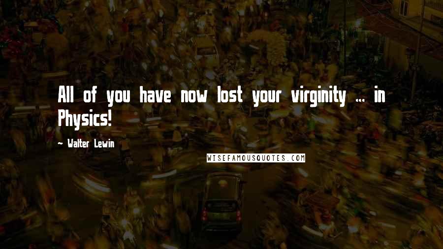 Walter Lewin Quotes: All of you have now lost your virginity ... in Physics!