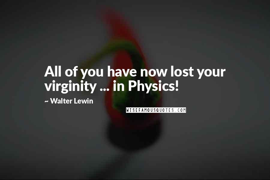 Walter Lewin Quotes: All of you have now lost your virginity ... in Physics!