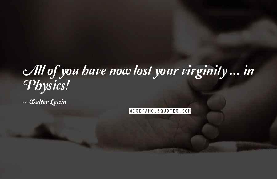 Walter Lewin Quotes: All of you have now lost your virginity ... in Physics!