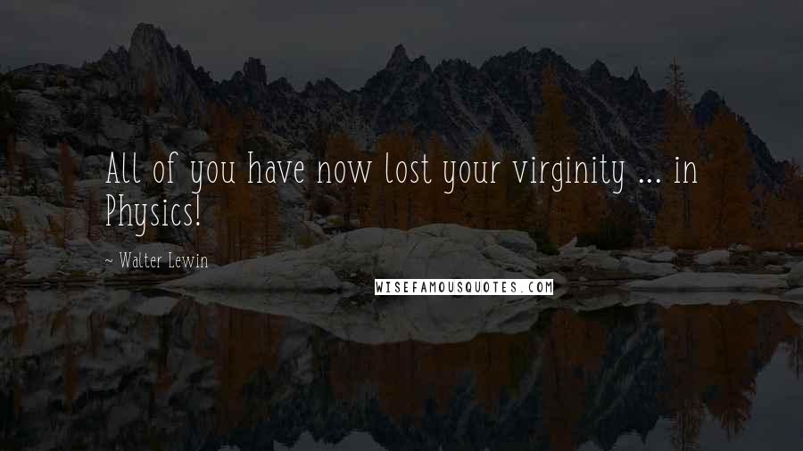 Walter Lewin Quotes: All of you have now lost your virginity ... in Physics!