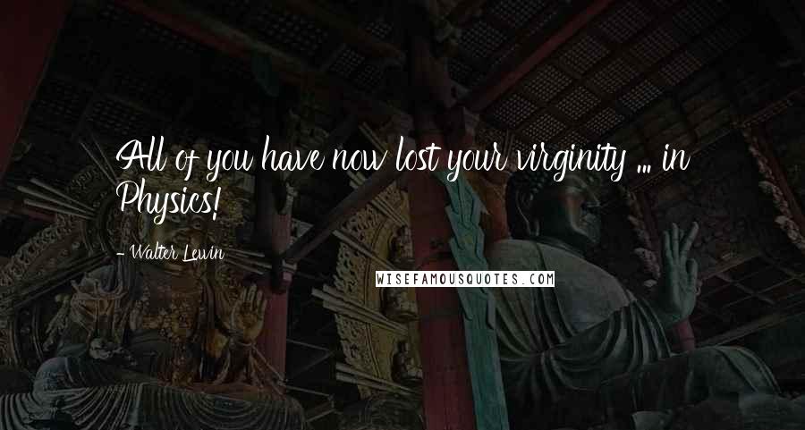 Walter Lewin Quotes: All of you have now lost your virginity ... in Physics!