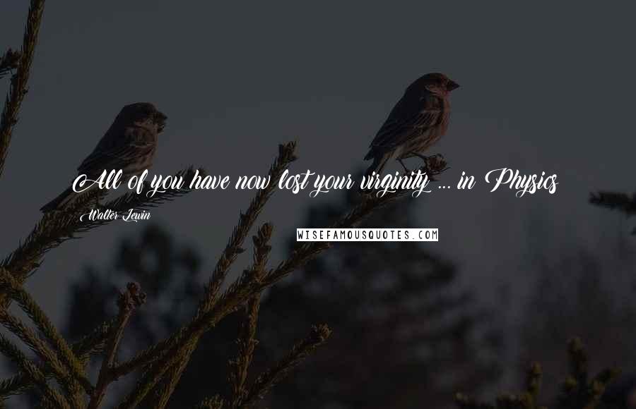 Walter Lewin Quotes: All of you have now lost your virginity ... in Physics!