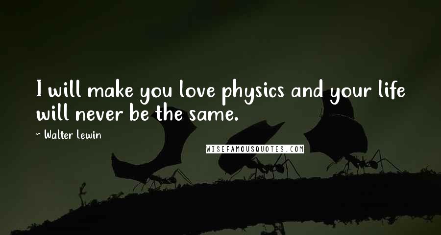 Walter Lewin Quotes: I will make you love physics and your life will never be the same.