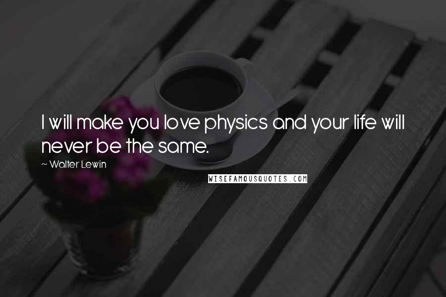 Walter Lewin Quotes: I will make you love physics and your life will never be the same.