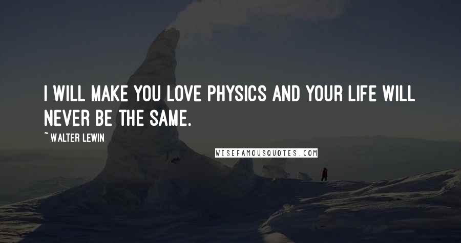 Walter Lewin Quotes: I will make you love physics and your life will never be the same.