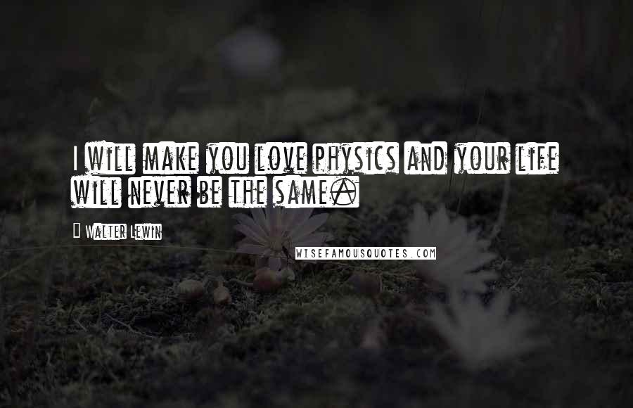 Walter Lewin Quotes: I will make you love physics and your life will never be the same.