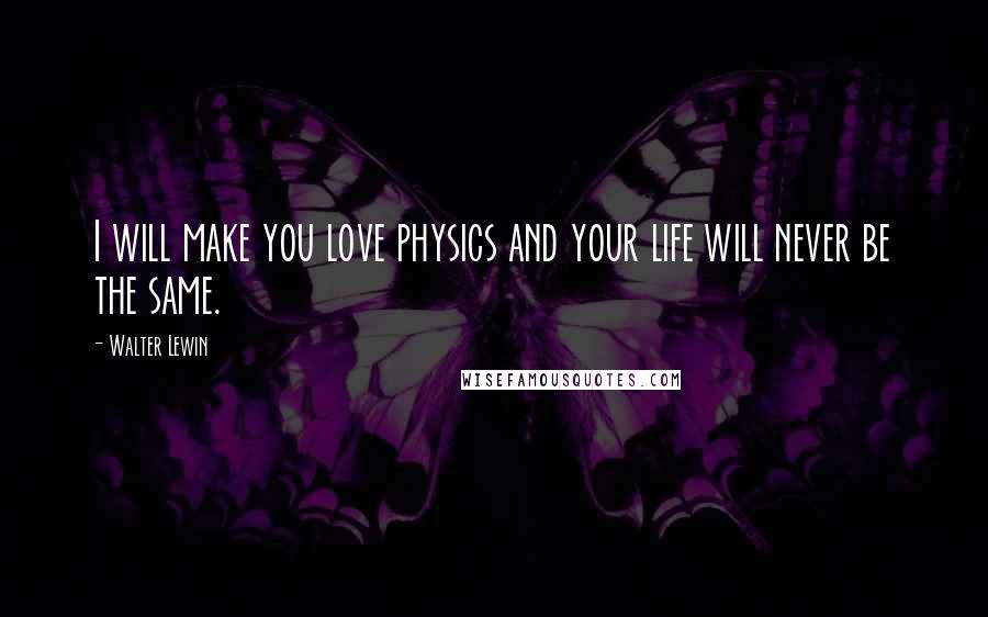 Walter Lewin Quotes: I will make you love physics and your life will never be the same.