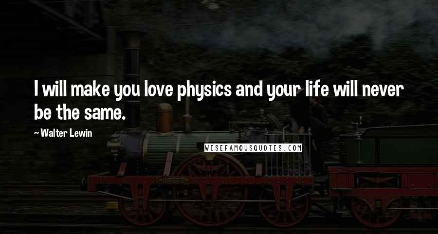 Walter Lewin Quotes: I will make you love physics and your life will never be the same.