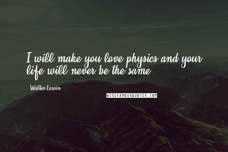 Walter Lewin Quotes: I will make you love physics and your life will never be the same.