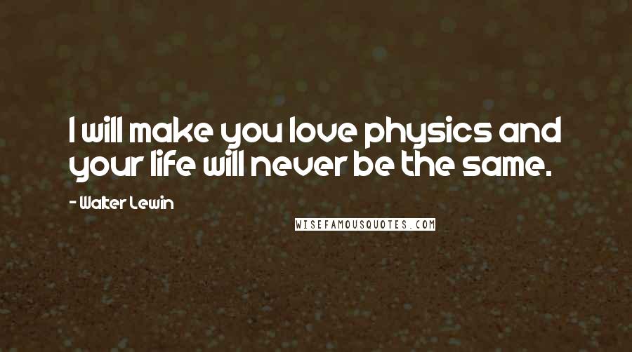 Walter Lewin Quotes: I will make you love physics and your life will never be the same.