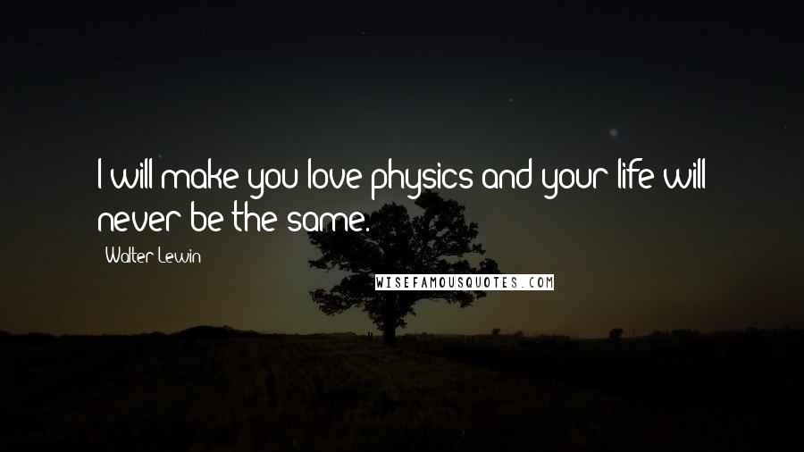 Walter Lewin Quotes: I will make you love physics and your life will never be the same.