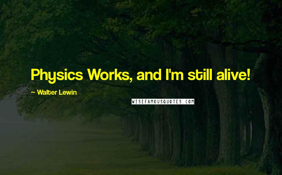 Walter Lewin Quotes: Physics Works, and I'm still alive!