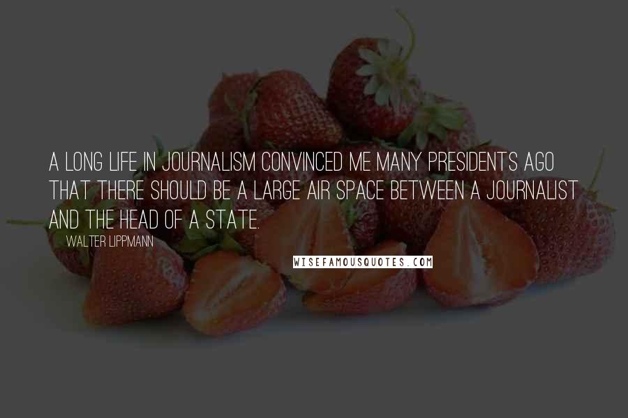 Walter Lippmann Quotes: A long life in journalism convinced me many presidents ago that there should be a large air space between a journalist and the head of a state.