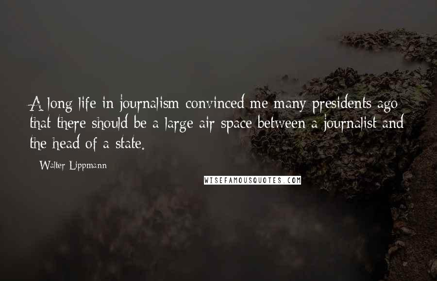 Walter Lippmann Quotes: A long life in journalism convinced me many presidents ago that there should be a large air space between a journalist and the head of a state.