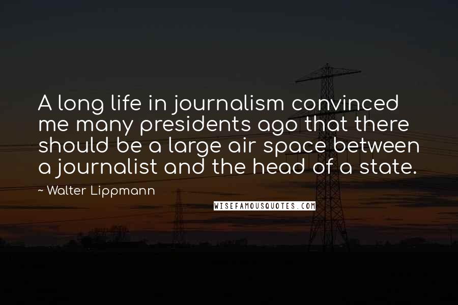 Walter Lippmann Quotes: A long life in journalism convinced me many presidents ago that there should be a large air space between a journalist and the head of a state.