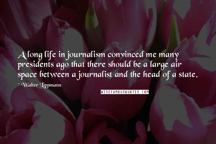 Walter Lippmann Quotes: A long life in journalism convinced me many presidents ago that there should be a large air space between a journalist and the head of a state.