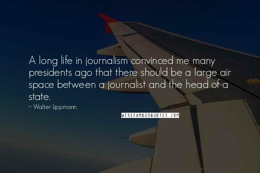 Walter Lippmann Quotes: A long life in journalism convinced me many presidents ago that there should be a large air space between a journalist and the head of a state.