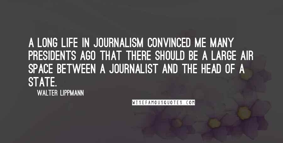 Walter Lippmann Quotes: A long life in journalism convinced me many presidents ago that there should be a large air space between a journalist and the head of a state.